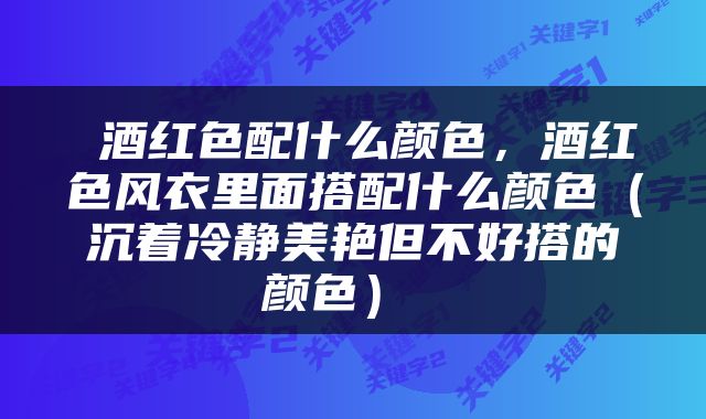  酒红色配什么颜色，酒红色风衣里面搭配什么颜色（沉着冷静美艳但不好搭的颜色） 