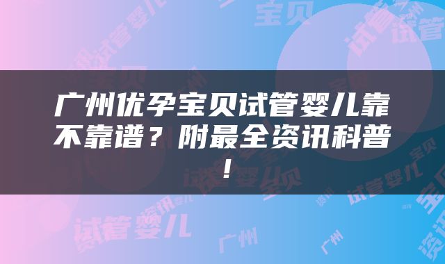 广州优孕宝贝试管婴儿靠不靠谱？附最全资讯科普！