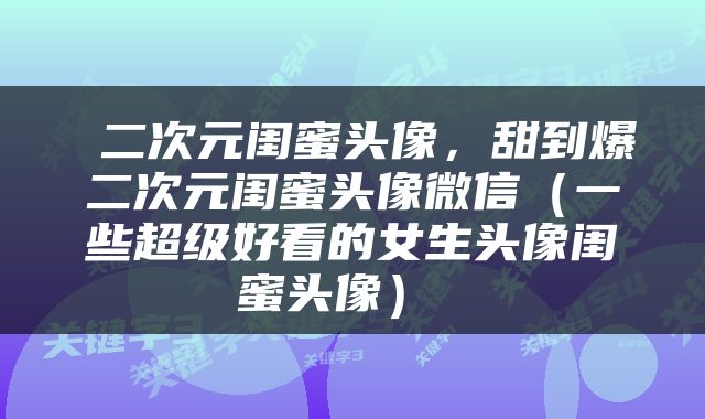 二次元闺蜜头像，甜到爆二次元闺蜜头像微信（一些超级好看的女生头像闺蜜头像） 