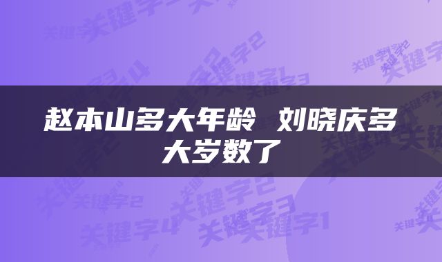 赵本山多大年龄 刘晓庆多大岁数了