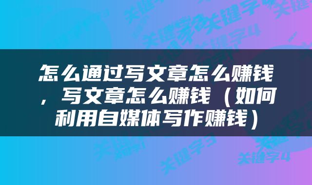 怎么通过写文章怎么赚钱，写文章怎么赚钱（如何利用自媒体写作赚钱）