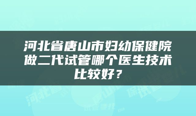 河北省唐山市妇幼保健院做二代试管哪个医生技术比较好？