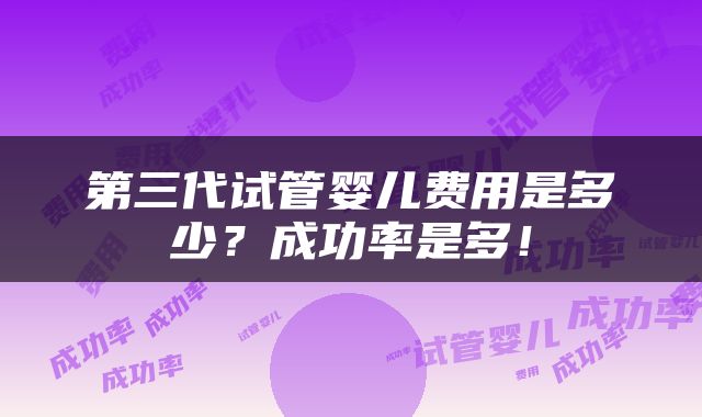 第三代试管婴儿费用是多少？成功率是多！