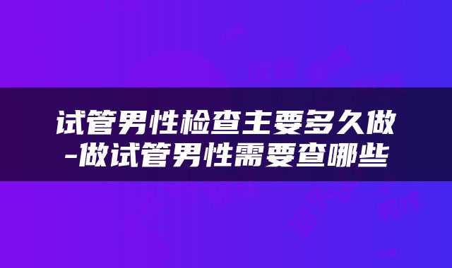 试管男性检查主要多久做-做试管男性需要查哪些