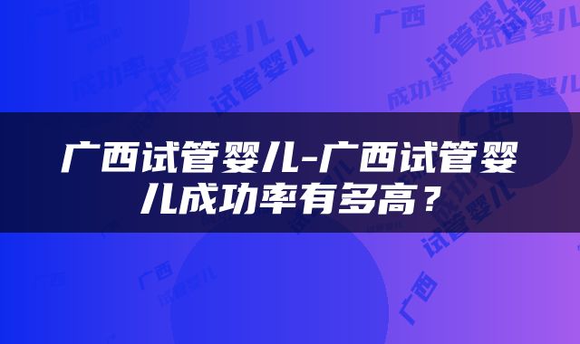 广西试管婴儿-广西试管婴儿成功率有多高？