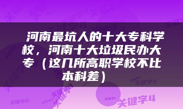  河南最坑人的十大专科学校，河南十大垃圾民办大专（这几所高职学校不比本科差） 