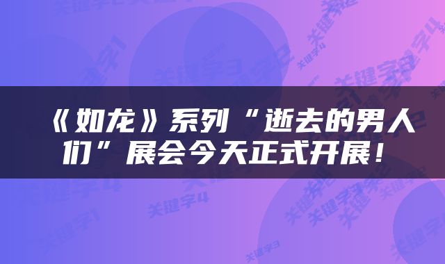 《如龙》系列“逝去的男人们”展会今天正式开展！