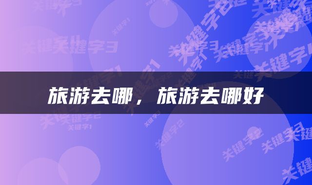 旅游去哪，旅游去哪好