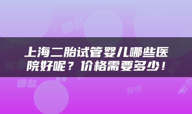 上海二胎试管婴儿哪些医院好呢？价格需要多少！