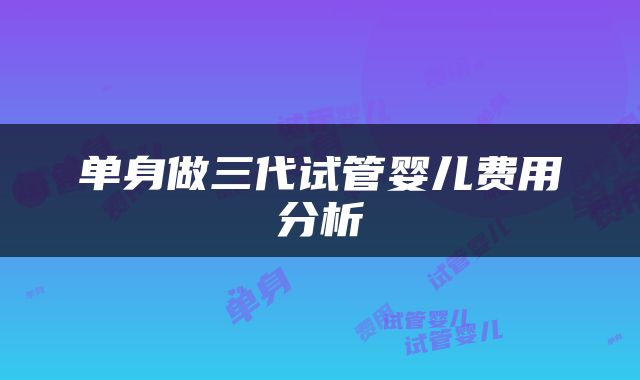单身做三代试管婴儿费用分析
