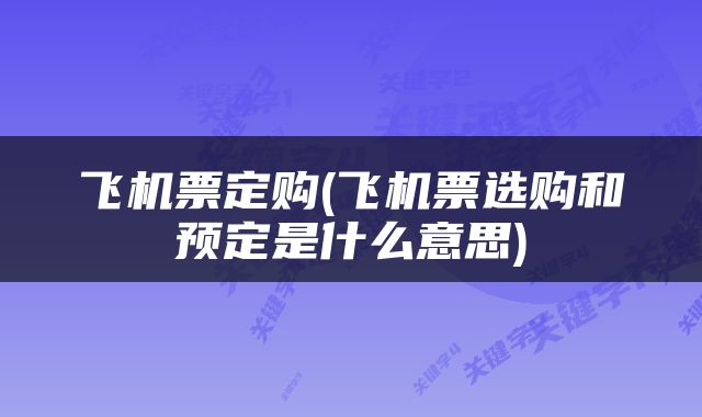 飞机票定购(飞机票选购和预定是什么意思)