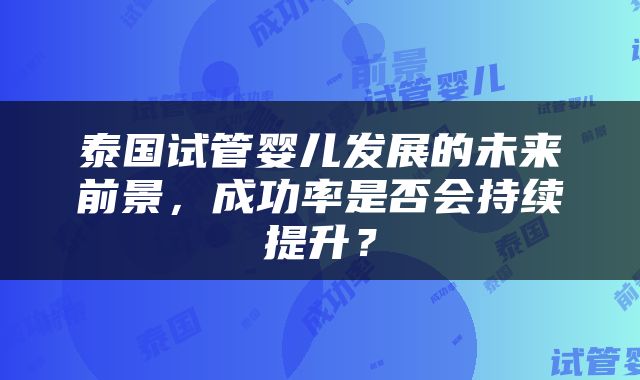 泰国试管婴儿发展的未来前景，成功率是否会持续提升？