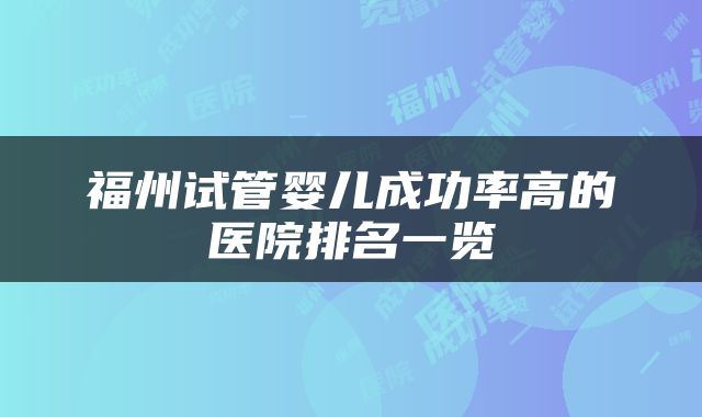 福州试管婴儿成功率高的医院排名一览