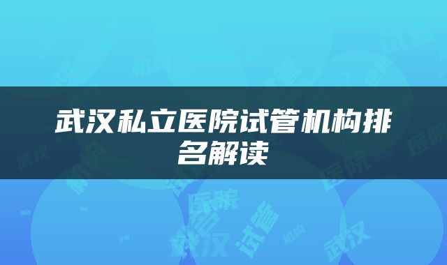 武汉私立医院试管机构排名解读