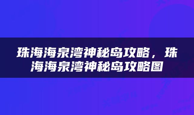 珠海海泉湾神秘岛攻略，珠海海泉湾神秘岛攻略图