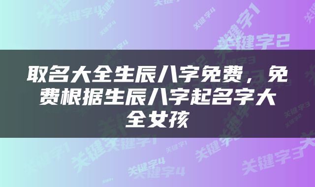 取名大全生辰八字免费，免费根据生辰八字起名字大全女孩