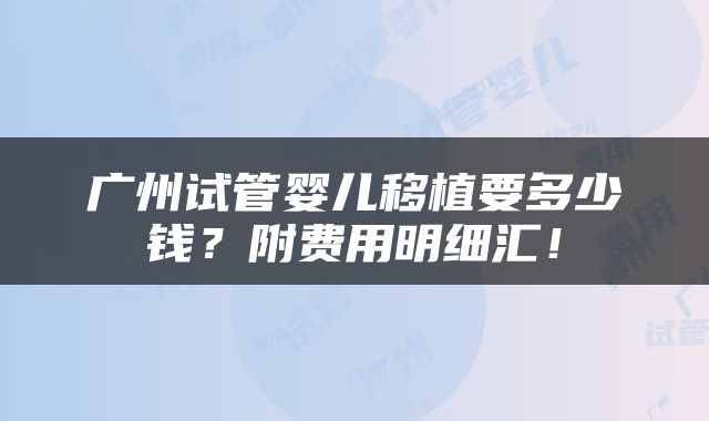 广州试管婴儿移植要多少钱？附费用明细汇！