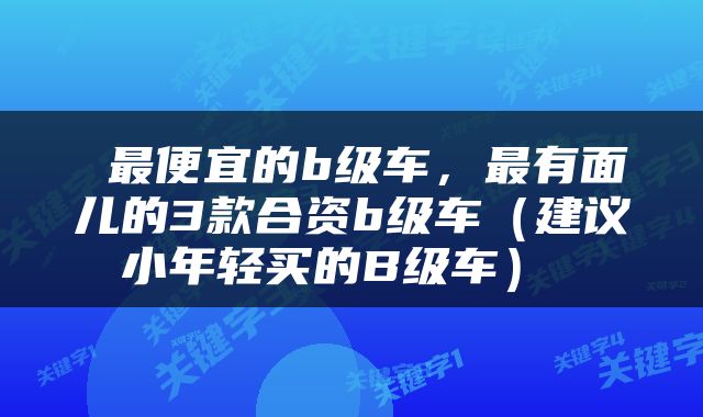  最便宜的b级车，最有面儿的3款合资b级车（建议小年轻买的B级车） 