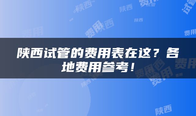 陕西试管的费用表在这？各地费用参考！
