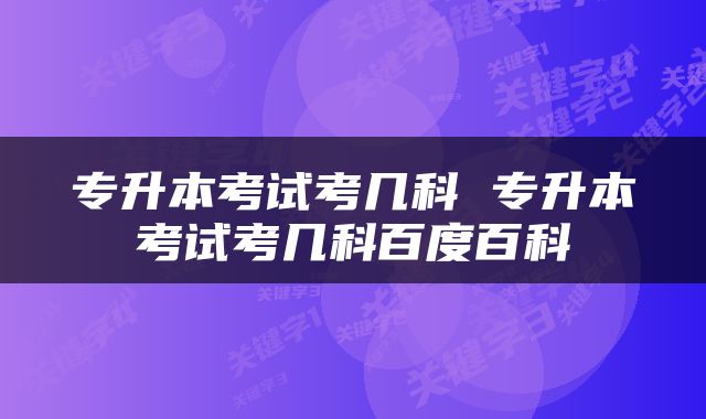 专升本考试考几科 专升本考试考几科百度百科