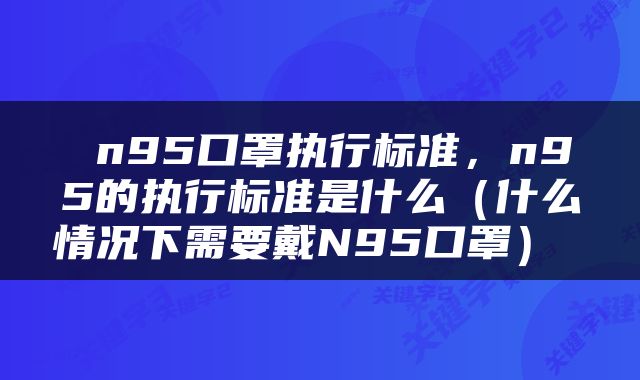 n95口罩执行标准，n95的执行标准是什么（什么情况下需要戴N95口罩） 