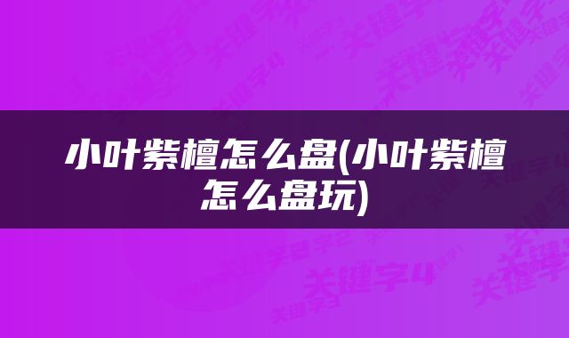 小叶紫檀怎么盘(小叶紫檀怎么盘玩)
