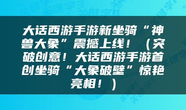 大话西游手游新坐骑“神兽大象”震撼上线！（突破创意！大话西游手游首创坐骑“大象破壁”惊艳亮相！）