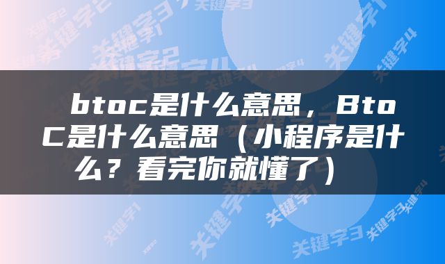 btoc是什么意思，BtoC是什么意思（小程序是什么？看完你就懂了） 