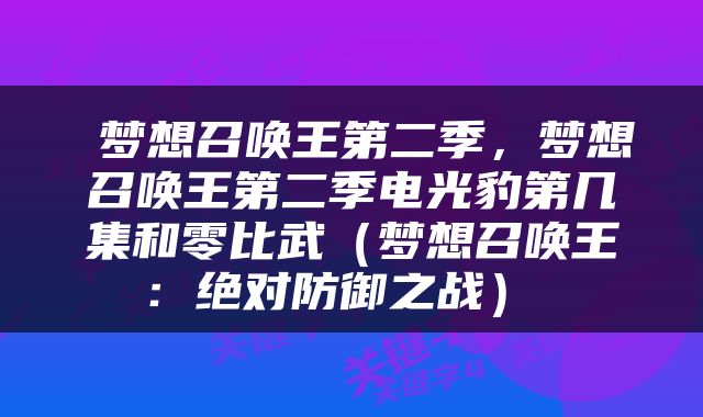  梦想召唤王第二季，梦想召唤王第二季电光豹第几集和零比武（梦想召唤王：绝对防御之战） 
