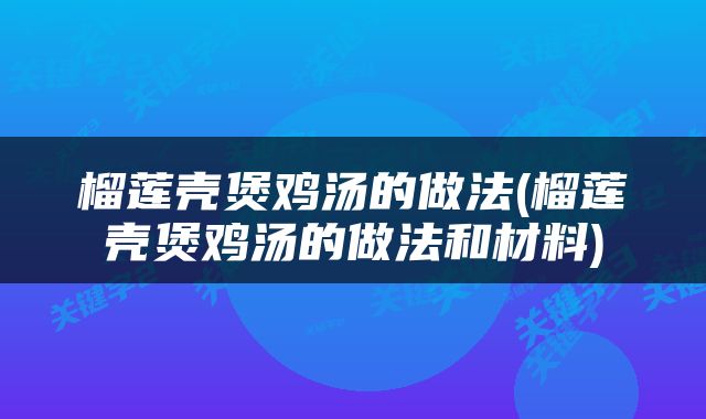 榴莲壳煲鸡汤的做法(榴莲壳煲鸡汤的做法和材料)
