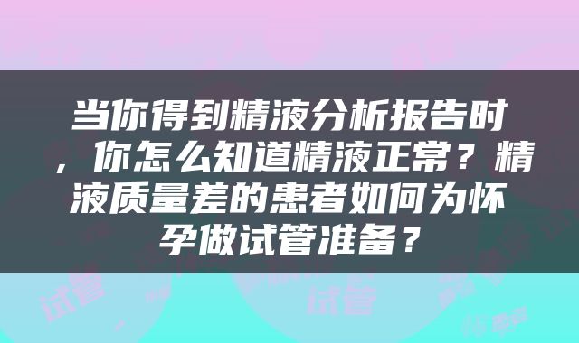 当你得到精液分析报告时，你怎么知道精液正常？精液质量差的患者如何为怀孕做试管准备？