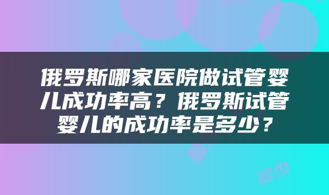 俄罗斯哪家医院做试管婴儿成功率高？俄罗斯试管婴儿的成功率是多少？