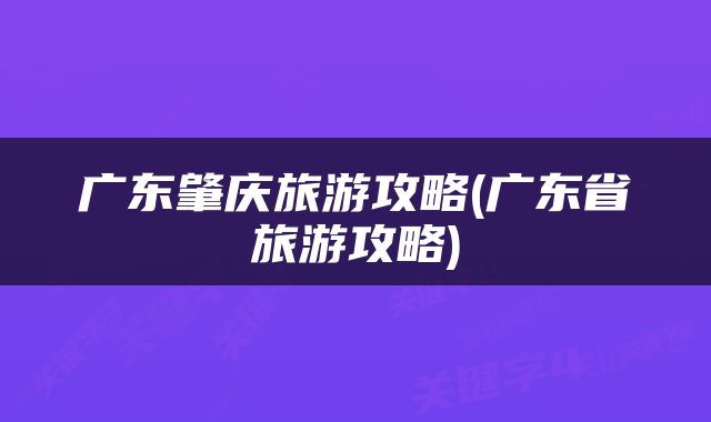 广东肇庆旅游攻略(广东省旅游攻略)