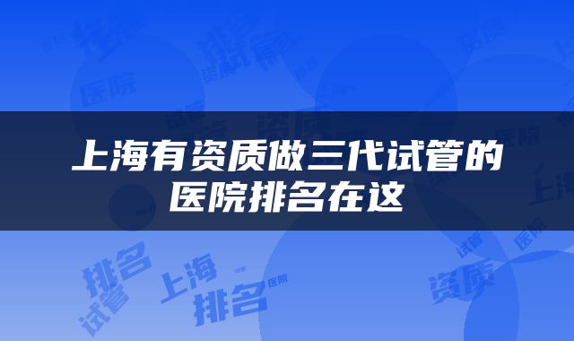 上海有资质做三代试管的医院排名在这