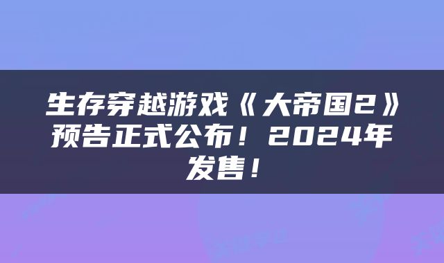 生存穿越游戏《大帝国2》预告正式公布！2024年发售！