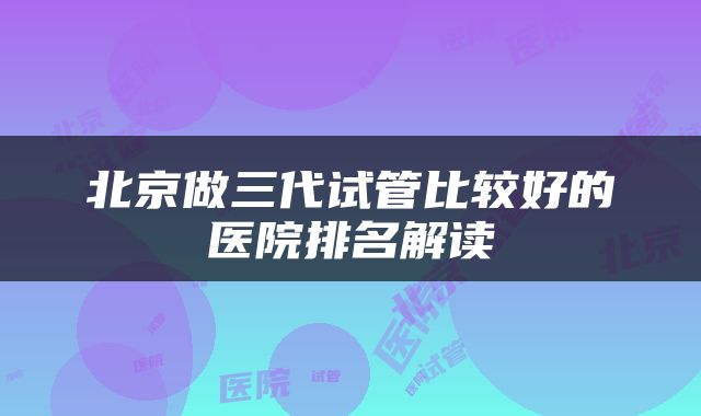 北京做三代试管比较好的医院排名解读