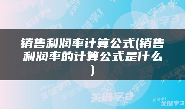 销售利润率计算公式(销售利润率的计算公式是什么)