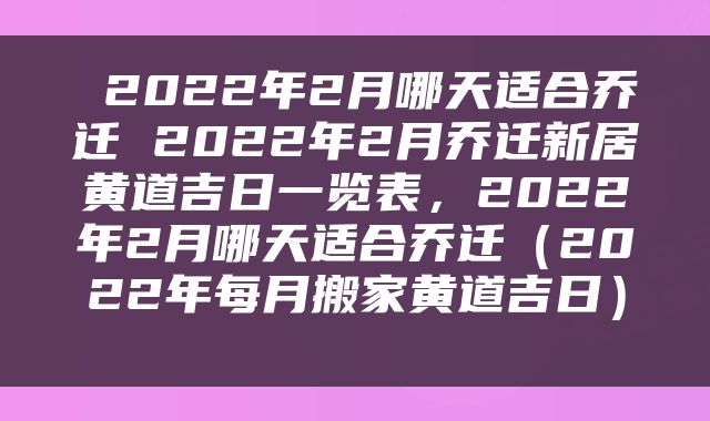  2022年2月哪天适合乔迁 2022年2月乔迁新居黄道吉日一览表，2022年2月哪天适合乔迁（2022年每月搬家黄道吉日） 