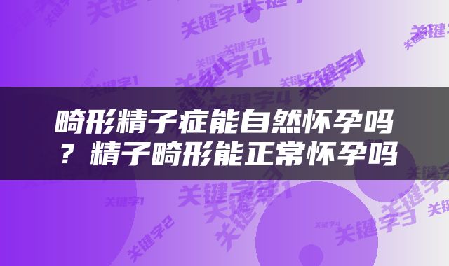 畸形精子症能自然怀孕吗？精子畸形能正常怀孕吗
