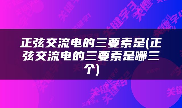 正弦交流电的三要素是(正弦交流电的三要素是哪三个)