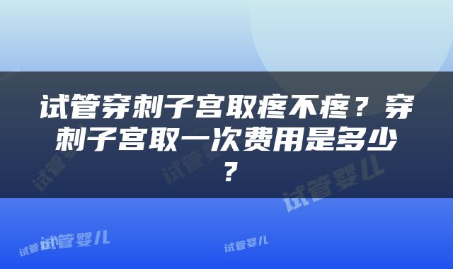 试管穿刺子宫取疼不疼？穿刺子宫取一次费用是多少？