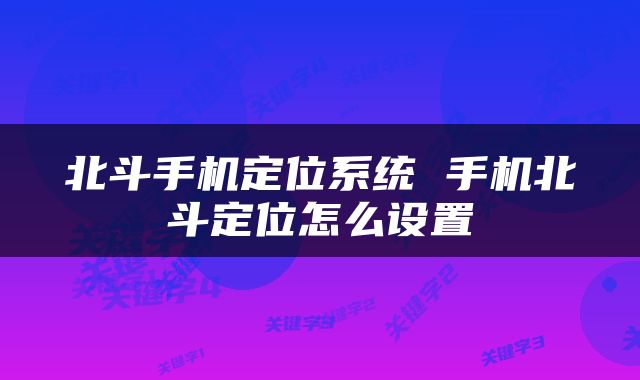 北斗手机定位系统 手机北斗定位怎么设置