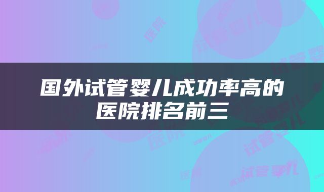 国外试管婴儿成功率高的医院排名前三