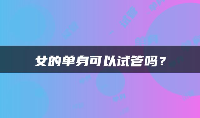女的单身可以试管吗？