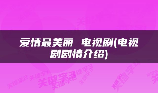 爱情最美丽 电视剧(电视剧剧情介绍)