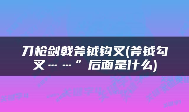 刀枪剑戟斧钺钩叉(斧钺勾叉……”后面是什么)