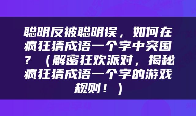 聪明反被聪明误，如何在疯狂猜成语一个字中突围？（解密狂欢派对，揭秘疯狂猜成语一个字的游戏规则！）
