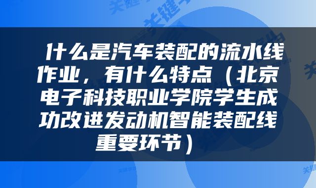 什么是汽车装配的流水线作业，有什么特点（北京电子科技职业学院学生成功改进发动机智能装配线重要环节） 