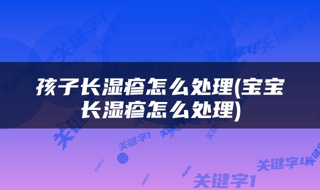孩子长湿疹怎么处理(宝宝长湿疹怎么处理)