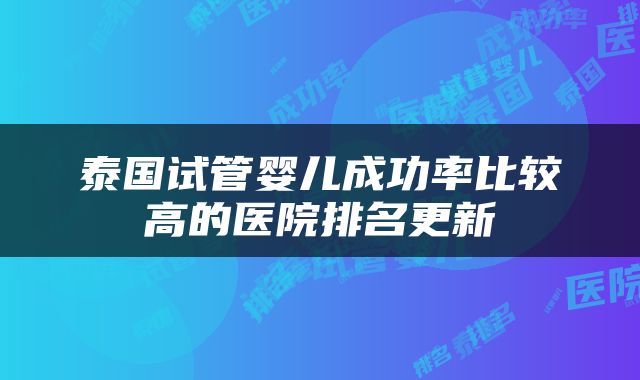 泰国试管婴儿成功率比较高的医院排名更新